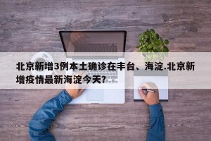 北京新增3例本土确诊在丰台、海淀.北京新增疫情最新海淀今天？