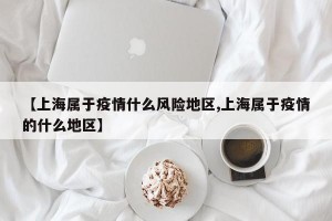 【上海属于疫情什么风险地区,上海属于疫情的什么地区】