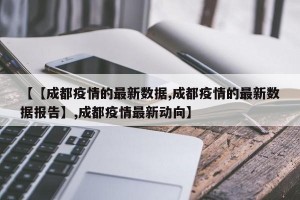 【【成都疫情的最新数据,成都疫情的最新数据报告】,成都疫情最新动向】