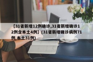 【31省新增12例确诊,31省新增确诊12例含本土4例】(31省新增确诊病例71例 本土31例)