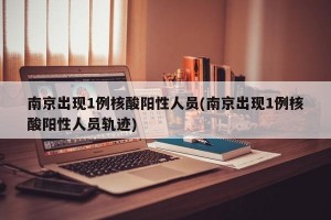 南京出现1例核酸阳性人员(南京出现1例核酸阳性人员轨迹)