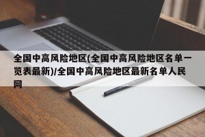 全国中高风险地区(全国中高风险地区名单一览表最新)/全国中高风险地区最新名单人民网