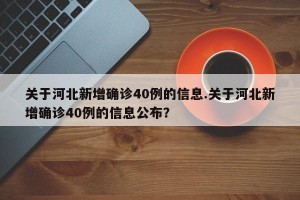 关于河北新增确诊40例的信息.关于河北新增确诊40例的信息公布？