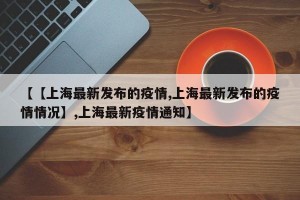 【【上海最新发布的疫情,上海最新发布的疫情情况】,上海最新疫情通知】