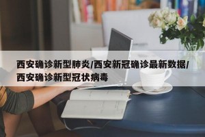 西安确诊新型肺炎/西安新冠确诊最新数据/西安确诊新型冠状病毒