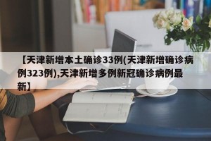 【天津新增本土确诊33例(天津新增确诊病例323例),天津新增多例新冠确诊病例最新】