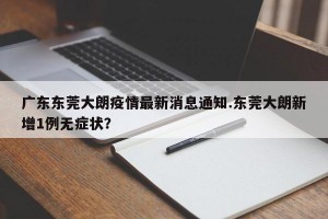 广东东莞大朗疫情最新消息通知.东莞大朗新增1例无症状？