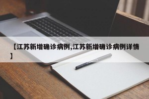 【江苏新增确诊病例,江苏新增确诊病例详情】