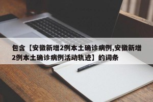 包含【安徽新增2例本土确诊病例,安徽新增2例本土确诊病例活动轨迹】的词条