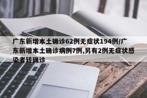 广东新增本土确诊62例无症状194例/广东新增本土确诊病例7例,另有2例无症状感染者转确诊