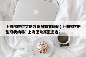 上海医院证实新冠检出确有增加(上海医院新型冠状病毒).上海医院新冠患者？