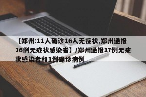 【郑州:11人确诊16人无症状,郑州通报16例无症状感染者】/郑州通报17例无症状感染者和1例确诊病例