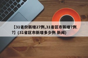 【31省份新增27例,31省区市新增7例?】(31省区市新增多少例 新闻)