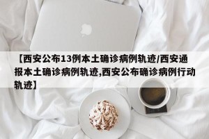 【西安公布13例本土确诊病例轨迹/西安通报本土确诊病例轨迹,西安公布确诊病例行动轨迹】