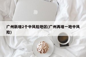 广州新增2个中风险地区(广州再增一地中风险)