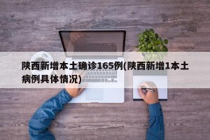 陕西新增本土确诊165例(陕西新增1本土病例具体情况)