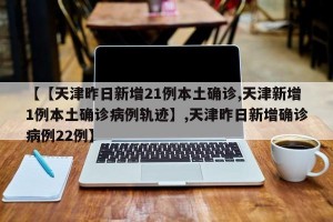 【【天津昨日新增21例本土确诊,天津新增1例本土确诊病例轨迹】,天津昨日新增确诊病例22例】