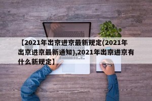 【2021年出京进京最新规定(2021年出京进京最新通知),2021年出京进京有什么新规定】