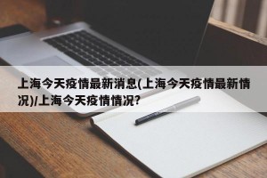 上海今天疫情最新消息(上海今天疫情最新情况)/上海今天疫情情况?