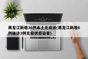 黑龙江新增36例本土无症状(黑龙江新增6例确诊3例无症状感染者)