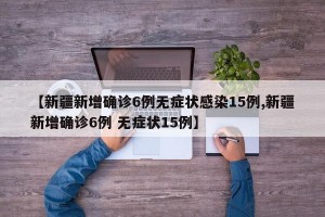 【新疆新增确诊6例无症状感染15例,新疆新增确诊6例 无症状15例】