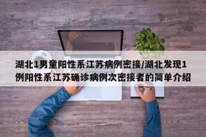 湖北1男童阳性系江苏病例密接/湖北发现1例阳性系江苏确诊病例次密接者的简单介绍