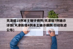 天津增18例本土确诊病例/天津增7例确诊详情(天津新增4例本土确诊病例 行动轨迹公布)