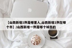 【山西新增1例是哪里人,山西新增1例在哪个市】/山西新增一例是哪个城市的