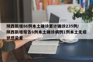 陕西新增86例本土确诊累计确诊235例/陕西新增报告6例本土确诊病例1例本土无症状感染者