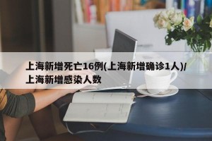 上海新增死亡16例(上海新增确诊1人)/上海新增感染人数