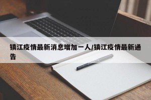 镇江疫情最新消息增加一人/镇江疫情最新通告