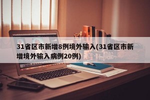 31省区市新增8例境外输入(31省区市新增境外输入病例20例)