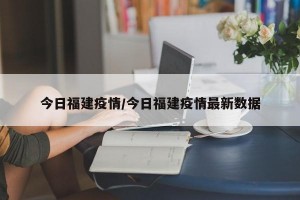 今日福建疫情/今日福建疫情最新数据