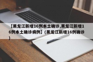 【黑龙江新增16例本土确诊,黑龙江新增16例本土确诊病例】(黑龙江新增16例确诊)