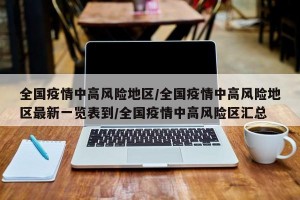 全国疫情中高风险地区/全国疫情中高风险地区最新一览表到/全国疫情中高风险区汇总