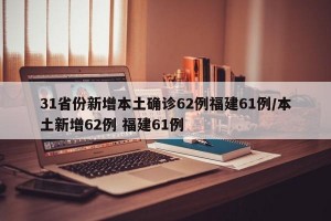 31省份新增本土确诊62例福建61例/本土新增62例 福建61例