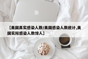 【美国真实感染人数/美国感染人数统计,美国实际感染人数惊人】