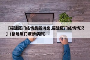 【福建厦门疫情最新消息,福建厦门疫情情况】(福建厦门疫情病例)