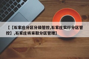 【【石家庄分区分级管控,石家庄实行分区管控】,石家庄将采取分区管理】
