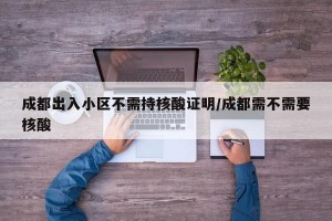 成都出入小区不需持核酸证明/成都需不需要核酸