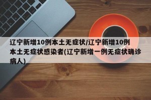 辽宁新增10例本土无症状/辽宁新增10例本土无症状感染者(辽宁新增一例无症状确诊病人)