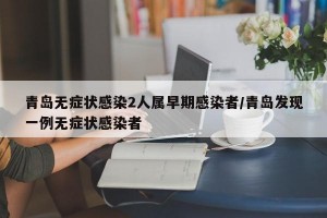 青岛无症状感染2人属早期感染者/青岛发现一例无症状感染者