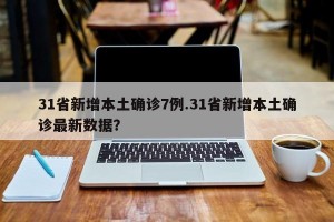 31省新增本土确诊7例.31省新增本土确诊最新数据？