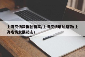 上海疫情数据创新高/上海疫情增加趋势(上海疫情发展动态)