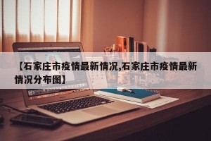 【石家庄市疫情最新情况,石家庄市疫情最新情况分布图】