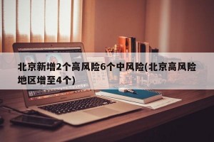 北京新增2个高风险6个中风险(北京高风险地区增至4个)