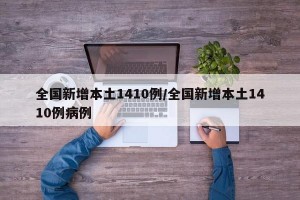 全国新增本土1410例/全国新增本土1410例病例