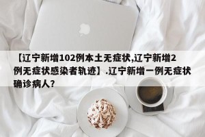 【辽宁新增102例本土无症状,辽宁新增2例无症状感染者轨迹】.辽宁新增一例无症状确诊病人？
