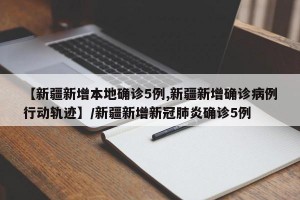 【新疆新增本地确诊5例,新疆新增确诊病例行动轨迹】/新疆新增新冠肺炎确诊5例