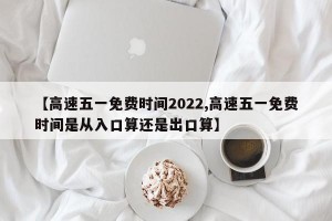 【高速五一免费时间2022,高速五一免费时间是从入口算还是出口算】